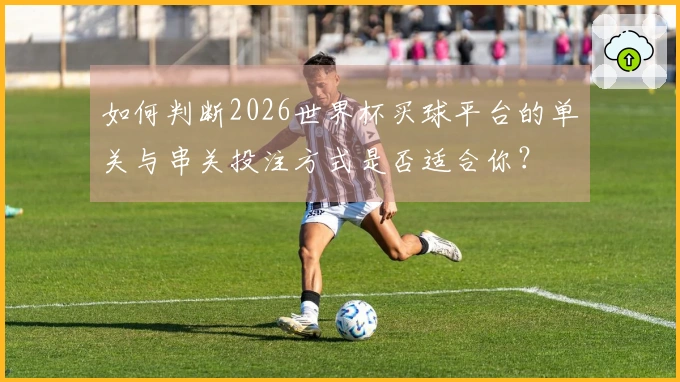 如何判断2026世界杯买球平台的单关与串关投注方式是否适合你？