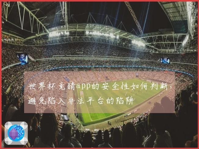 世界杯竞猜app的安全性如何判断，避免陷入非法平台的陷阱