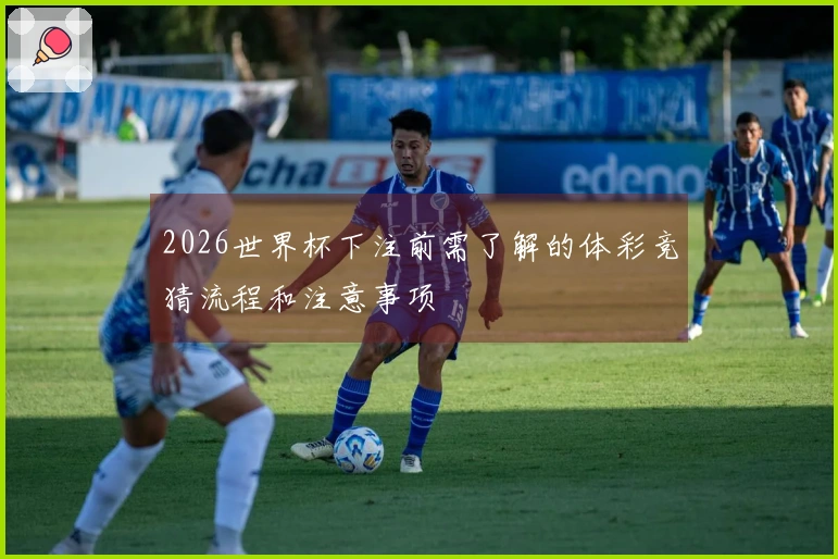 2026世界杯下注前需了解的体彩竞猜流程和注意事项