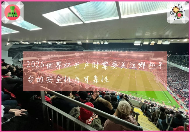 2026世界杯开户时需要关注哪些平台的安全性与可靠性